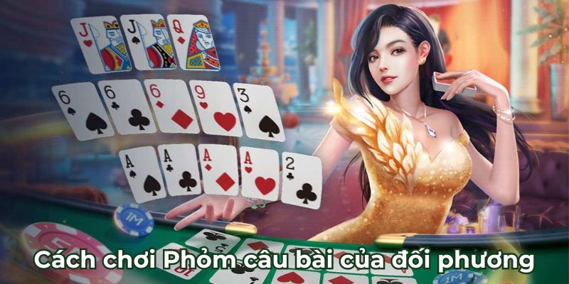 Cách chơi Phỏm câu bài của đối phương