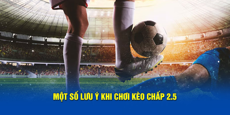 Chơi kèo chấp 2.5 cần lưu ý gì?